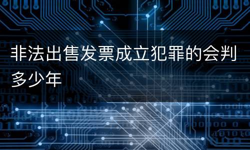 非法出售发票成立犯罪的会判多少年