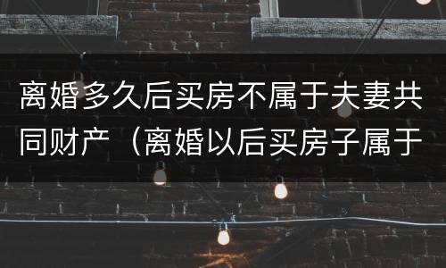 离婚多久后买房不属于夫妻共同财产（离婚以后买房子属于共同财产吗）