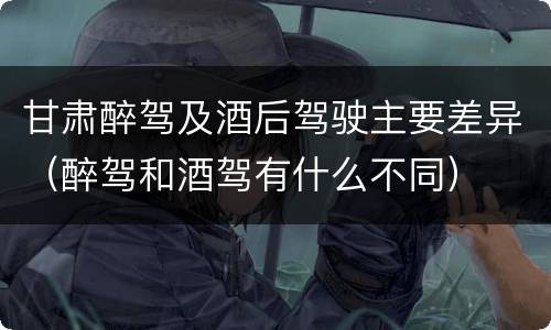 甘肃醉驾及酒后驾驶主要差异（醉驾和酒驾有什么不同）