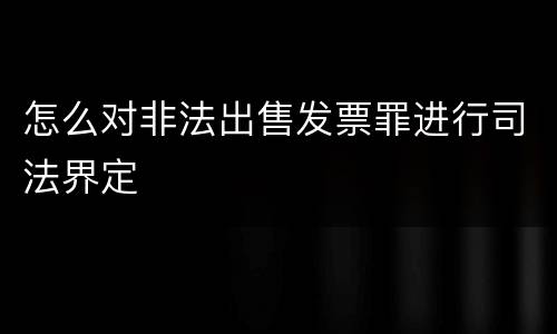 怎么对非法出售发票罪进行司法界定