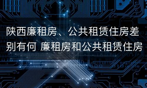 陕西廉租房、公共租赁住房差别有何 廉租房和公共租赁住房的区别