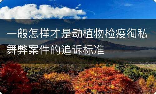 一般怎样才是动植物检疫徇私舞弊案件的追诉标准