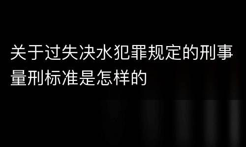 关于过失决水犯罪规定的刑事量刑标准是怎样的