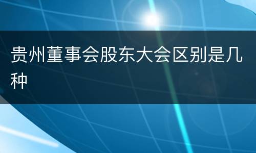 贵州董事会股东大会区别是几种