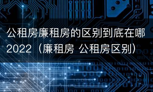 公租房廉租房的区别到底在哪2022（廉租房 公租房区别）