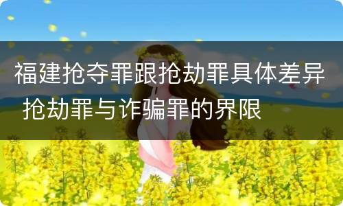 福建抢夺罪跟抢劫罪具体差异 抢劫罪与诈骗罪的界限