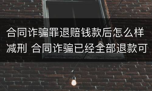 合同诈骗罪退赔钱款后怎么样减刑 合同诈骗已经全部退款可以减刑