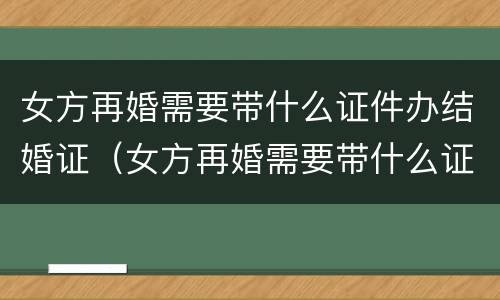 女方再婚需要带什么证件办结婚证（女方再婚需要带什么证件办结婚证呢）