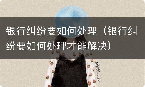 银行纠纷要如何处理（银行纠纷要如何处理才能解决）