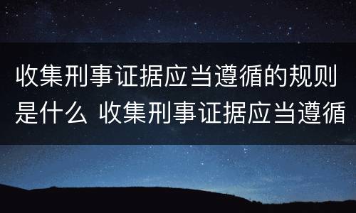 收集刑事证据应当遵循的规则是什么 收集刑事证据应当遵循的规则是什么原则