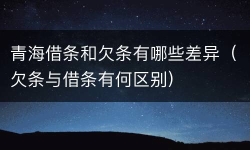 青海借条和欠条有哪些差异（欠条与借条有何区别）