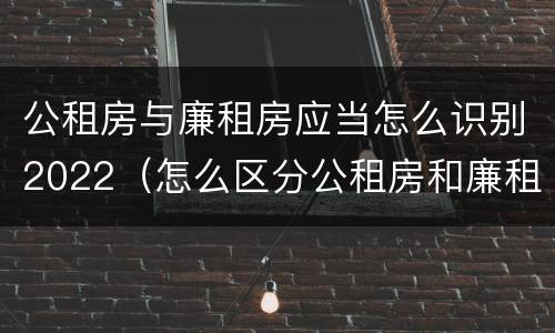 公租房与廉租房应当怎么识别2022（怎么区分公租房和廉租房）