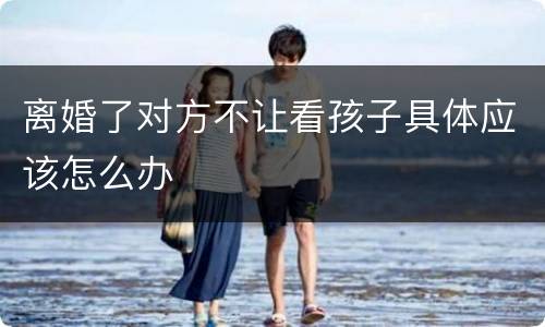 离婚了对方不让看孩子具体应该怎么办