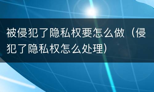 被侵犯了隐私权要怎么做（侵犯了隐私权怎么处理）