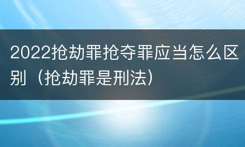 2022抢劫罪抢夺罪应当怎么区别（抢劫罪是刑法）