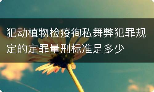 犯动植物检疫徇私舞弊犯罪规定的定罪量刑标准是多少