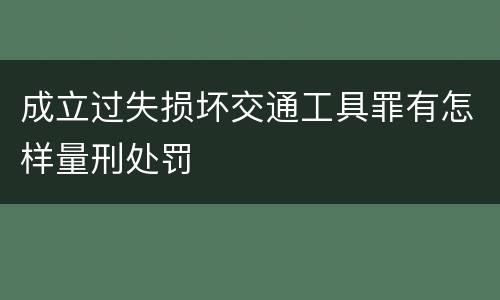 成立过失损坏交通工具罪有怎样量刑处罚