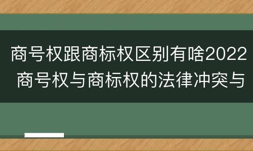 商号权跟商标权区别有啥2022 商号权与商标权的法律冲突与解决