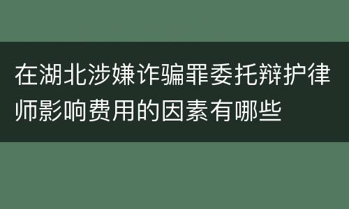 在湖北涉嫌诈骗罪委托辩护律师影响费用的因素有哪些