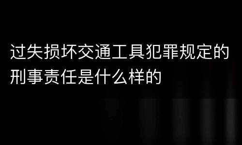 过失损坏交通工具犯罪规定的刑事责任是什么样的