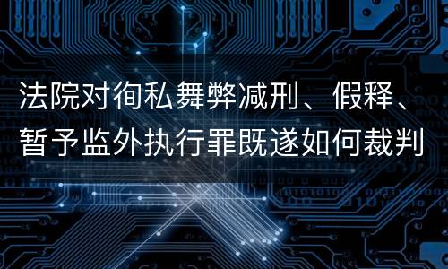法院对徇私舞弊减刑、假释、暂予监外执行罪既遂如何裁判