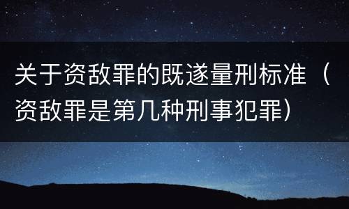 关于资敌罪的既遂量刑标准（资敌罪是第几种刑事犯罪）