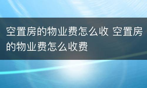 空置房的物业费怎么收 空置房的物业费怎么收费