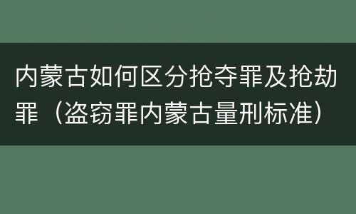 内蒙古如何区分抢夺罪及抢劫罪（盗窃罪内蒙古量刑标准）
