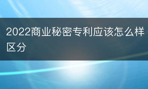 2022商业秘密专利应该怎么样区分