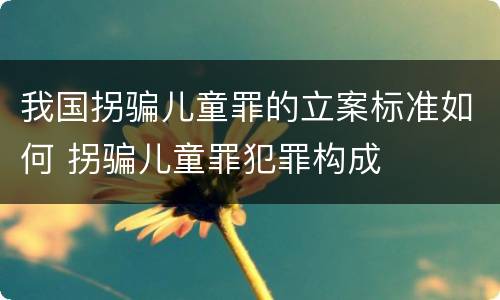 我国拐骗儿童罪的立案标准如何 拐骗儿童罪犯罪构成