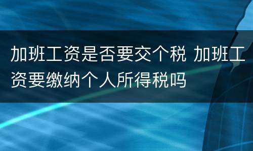 加班工资是否要交个税 加班工资要缴纳个人所得税吗
