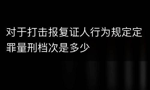 对于打击报复证人行为规定定罪量刑档次是多少