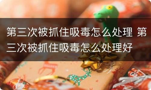 第三次被抓住吸毒怎么处理 第三次被抓住吸毒怎么处理好