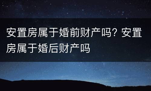 安置房属于婚前财产吗? 安置房属于婚后财产吗