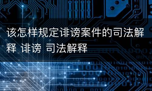 该怎样规定诽谤案件的司法解释 诽谤 司法解释