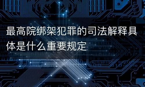 最高院绑架犯罪的司法解释具体是什么重要规定