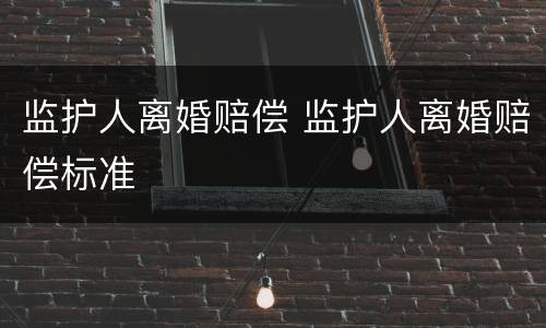 监护人离婚赔偿 监护人离婚赔偿标准