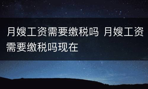 月嫂工资需要缴税吗 月嫂工资需要缴税吗现在