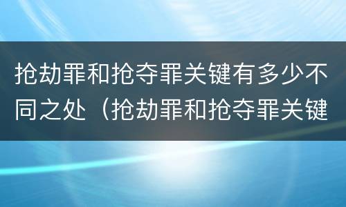抢劫罪和抢夺罪关键有多少不同之处（抢劫罪和抢夺罪关键有多少不同之处）
