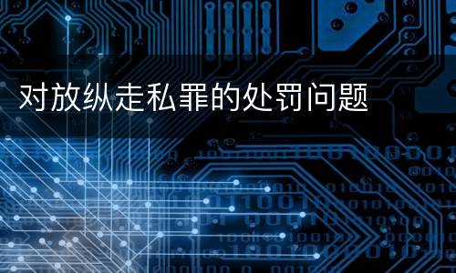 对放纵走私罪的处罚问题