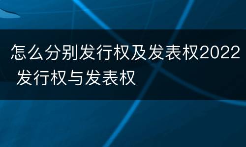 怎么分别发行权及发表权2022 发行权与发表权
