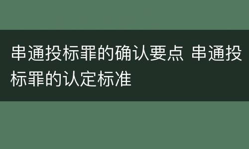 串通投标罪的确认要点 串通投标罪的认定标准