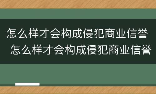 怎么样才会构成侵犯商业信誉 怎么样才会构成侵犯商业信誉的行为