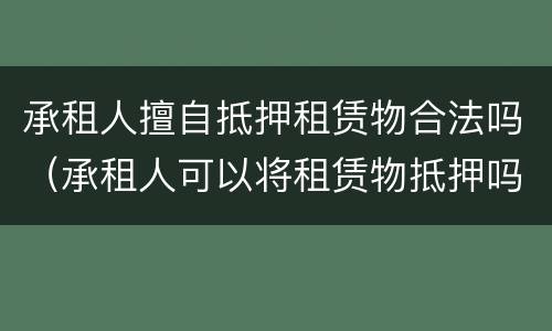承租人擅自抵押租赁物合法吗（承租人可以将租赁物抵押吗）