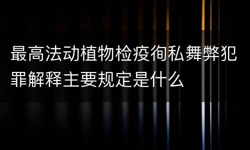 最高法动植物检疫徇私舞弊犯罪解释主要规定是什么