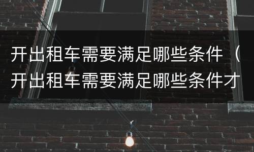 开出租车需要满足哪些条件（开出租车需要满足哪些条件才能开）