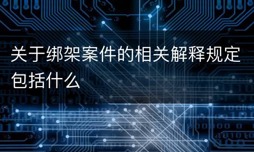 关于绑架案件的相关解释规定包括什么