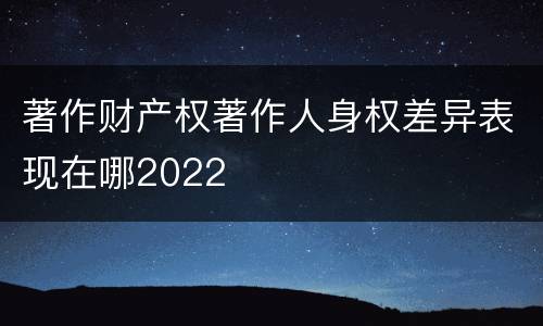 著作财产权著作人身权差异表现在哪2022