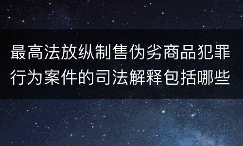 最高法放纵制售伪劣商品犯罪行为案件的司法解释包括哪些主要内容