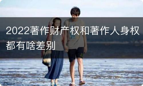 2022著作财产权和著作人身权都有啥差别